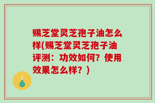 赐芝堂灵芝孢子油怎么样(赐芝堂灵芝孢子油评测:功效如何?使用效果怎么样?) 赐芝堂灵芝孢子油怎么样(赐芝堂灵芝孢子油评测:功效如何?使用效果怎么样?)
