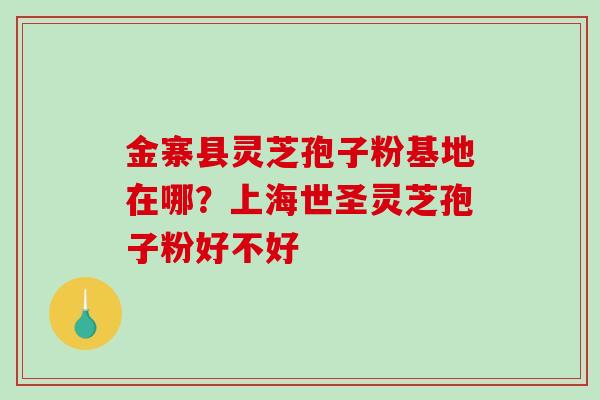 金寨县灵芝孢子粉基地在哪?上海世圣灵芝孢子粉好不好 金寨县灵芝孢子粉基地在哪?上海世圣灵芝孢子粉好不好