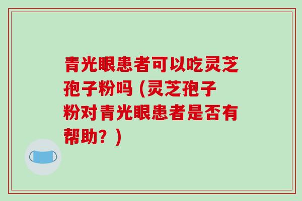 青光眼患者可以吃灵芝孢子粉吗 (灵芝孢子粉对青光眼患者是否有帮助?) 青光眼患者可以吃灵芝孢子粉吗 (灵芝孢子粉对青光眼患者是否有帮助?)