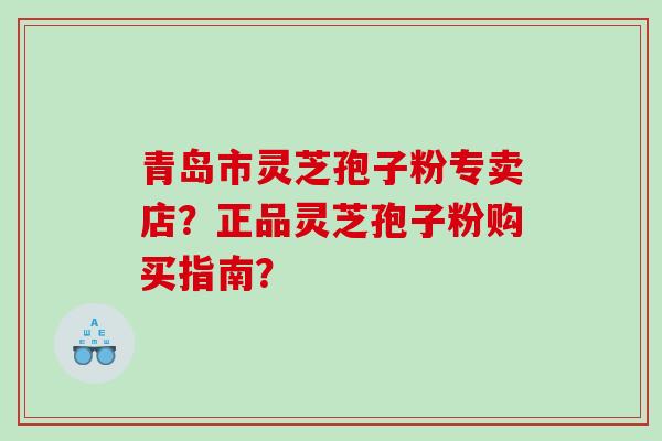 青岛市灵芝孢子粉专卖店？正品灵芝孢子粉购买指南？