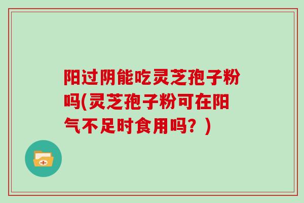 阳过阴能吃灵芝孢子粉吗(灵芝孢子粉可在阳气不足时食用吗？)