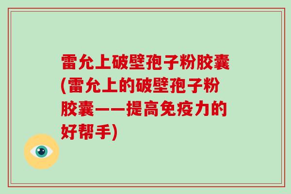 雷允上破壁孢子粉胶囊(雷允上的破壁孢子粉胶囊——提高免疫力的好帮手)