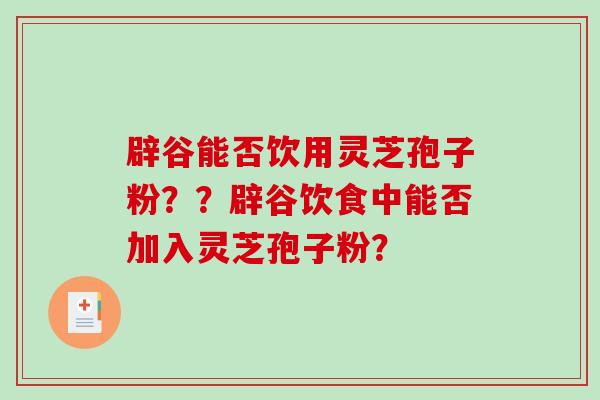 辟谷能否饮用灵芝孢子粉？？辟谷饮食中能否加入灵芝孢子粉？