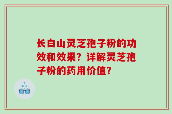长白山灵芝孢子粉的功效和效果?详解灵芝孢子粉的药用价值? 长白山灵芝孢子粉的功效和效果?详解灵芝孢子粉的药用价值?