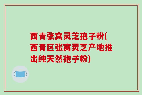 西青张窝灵芝孢子粉(西青区张窝灵芝产地推出纯天然孢子粉)