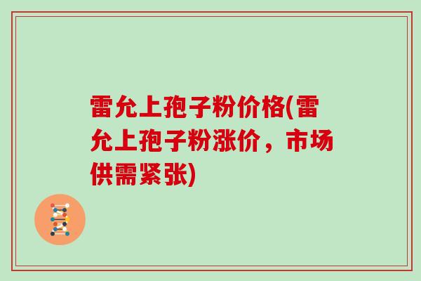 雷允上孢子粉价格(雷允上孢子粉涨价,市场供需紧张) 雷允上孢子粉价格(雷允上孢子粉涨价,市场供需紧张)