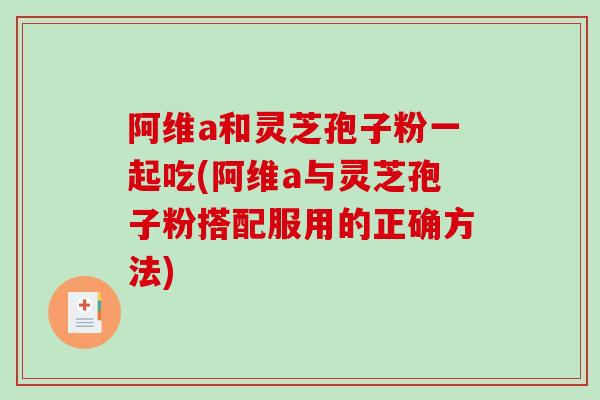 阿维a和灵芝孢子粉一起吃(阿维a与灵芝孢子粉搭配服用的正确方法) 阿维a和灵芝孢子粉一起吃(阿维a与灵芝孢子粉搭配服用的正确方法)