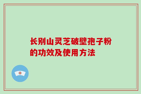 长别山灵芝破壁孢子粉的功效及使用方法 长别山灵芝破壁孢子粉的功效及使用方法