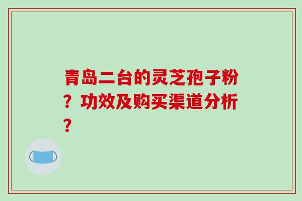 青岛二台的灵芝孢子粉？功效及购买渠道分析？