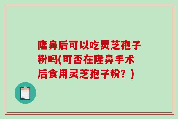 隆鼻后可以吃灵芝孢子粉吗(可否在隆鼻手术后食用灵芝孢子粉？)