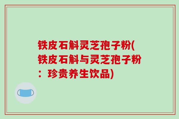 铁皮石斛灵芝孢子粉(铁皮石斛与灵芝孢子粉：珍贵养生饮品)