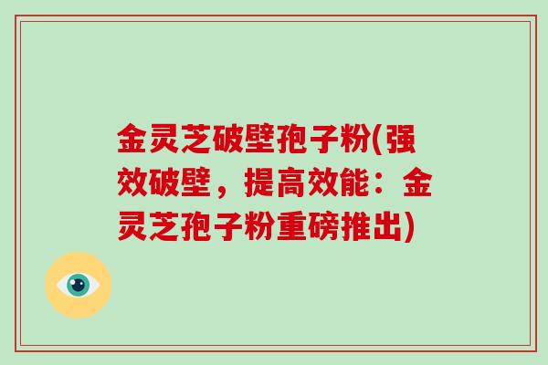 金灵芝破壁孢子粉(强效破壁，提高效能：金灵芝孢子粉重磅推出)