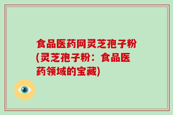 食品医药网灵芝孢子粉(灵芝孢子粉：食品医药领域的宝藏)