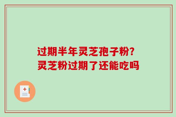 过期半年灵芝孢子粉？灵芝粉过期了还能吃吗