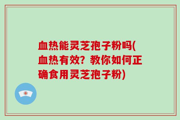 热能灵芝孢子粉吗(热有效?教你如何正确食用灵芝孢子粉) 热能灵芝孢子粉吗(热有效?教你如何正确食用灵芝孢子粉)