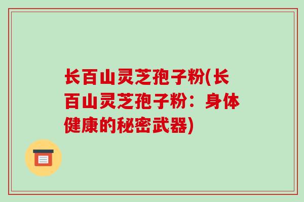 长百山灵芝孢子粉(长百山灵芝孢子粉：身体健康的秘密武器)