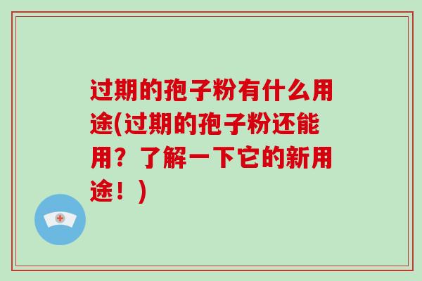 过期的孢子粉有什么用途(过期的孢子粉还能用？了解一下它的新用途！)
