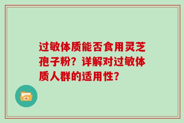 体质能否食用灵芝孢子粉?详解对体质人群的适用性? 体质能否食用灵芝孢子粉?详解对体质人群的适用性?