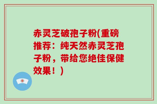 赤灵芝破孢子粉(重磅推荐：纯天然赤灵芝孢子粉，带给您绝佳保健效果！)