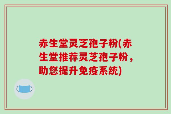 赤生堂灵芝孢子粉(赤生堂推荐灵芝孢子粉，助您提升免疫系统)