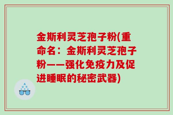金斯利灵芝孢子粉(重命名：金斯利灵芝孢子粉——强化免疫力及促进睡眠的秘密武器)