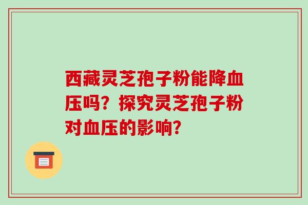 西藏灵芝孢子粉能降血压吗？探究灵芝孢子粉对血压的影响？