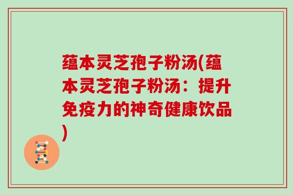 蕴本灵芝孢子粉汤(蕴本灵芝孢子粉汤:提升免疫力的神奇健康饮品) 蕴本灵芝孢子粉汤(蕴本灵芝孢子粉汤:提升免疫力的神奇健康饮品)