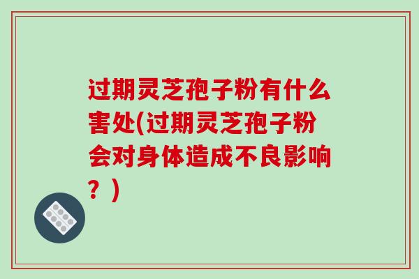 过期灵芝孢子粉有什么害处(过期灵芝孢子粉会对身体造成不良影响？)