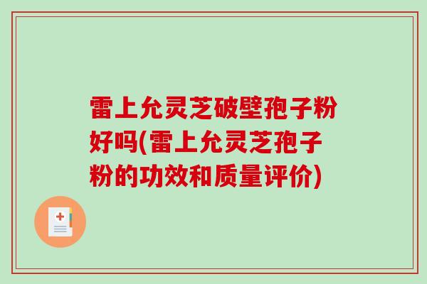 雷上允灵芝破壁孢子粉好吗(雷上允灵芝孢子粉的功效和质量评价) 雷上允灵芝破壁孢子粉好吗(雷上允灵芝孢子粉的功效和质量评价)