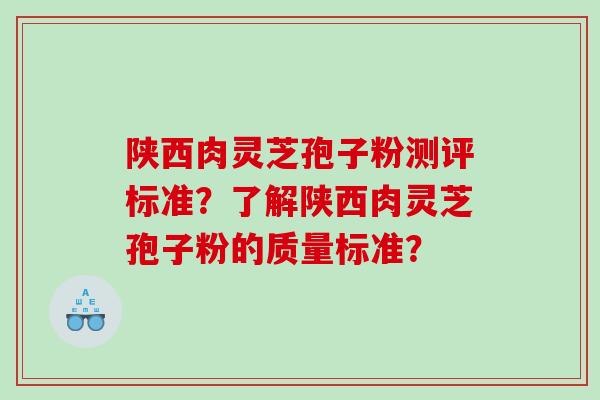 陕西肉灵芝孢子粉测评标准?了解陕西肉灵芝孢子粉的质量标准? 陕西肉灵芝孢子粉测评标准?了解陕西肉灵芝孢子粉的质量标准?