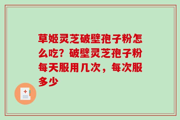 草姬灵芝破壁孢子粉怎么吃?破壁灵芝孢子粉每天服用几次,每次服多少 草姬灵芝破壁孢子粉怎么吃?破壁灵芝孢子粉每天服用几次,每次服多少