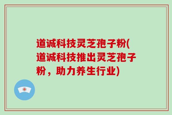 道诚科技灵芝孢子粉(道诚科技推出灵芝孢子粉，助力养生行业)