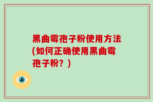 黑曲霉孢子粉使用方法(如何正确使用黑曲霉孢子粉?) 黑曲霉孢子粉使用方法(如何正确使用黑曲霉孢子粉?)