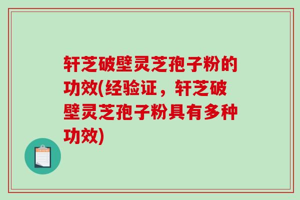 轩芝破壁灵芝孢子粉的功效(经验证，轩芝破壁灵芝孢子粉具有多种功效)