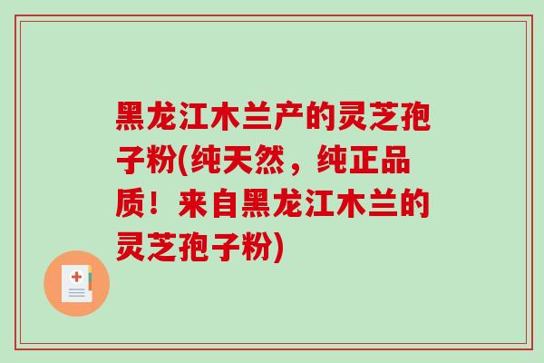 黑龙江木兰产的灵芝孢子粉(纯天然，纯正品质！来自黑龙江木兰的灵芝孢子粉)