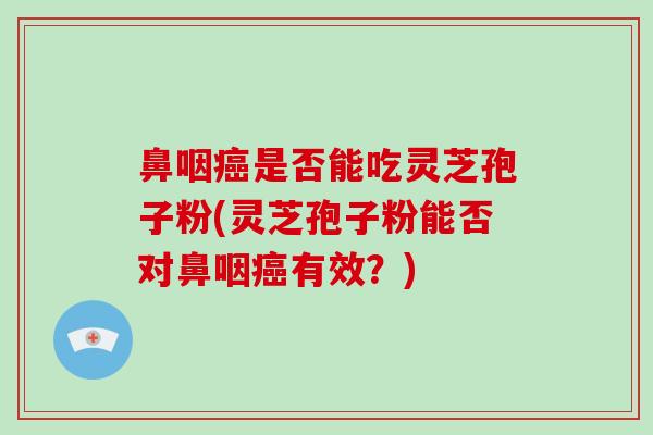 鼻咽是否能吃灵芝孢子粉(灵芝孢子粉能否对鼻咽有效?) 鼻咽是否能吃灵芝孢子粉(灵芝孢子粉能否对鼻咽有效?)