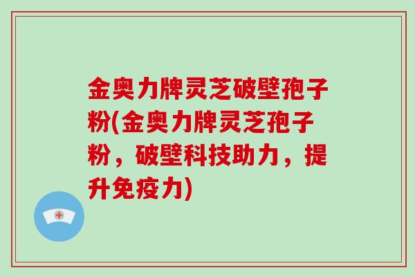 金奥力牌灵芝破壁孢子粉(金奥力牌灵芝孢子粉，破壁科技助力，提升免疫力)