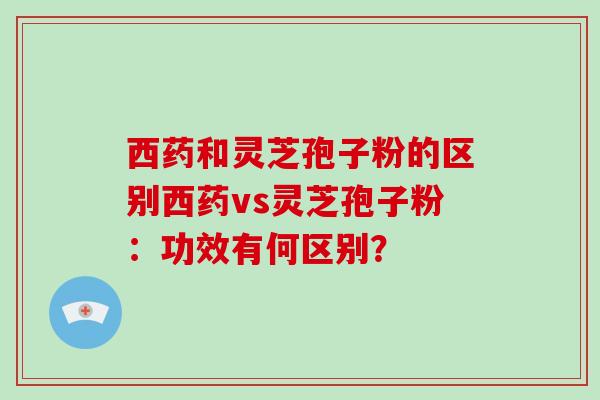 西药和灵芝孢子粉的区别西药vs灵芝孢子粉：功效有何区别？