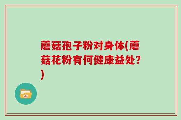 蘑菇孢子粉对身体(蘑菇花粉有何健康益处？)