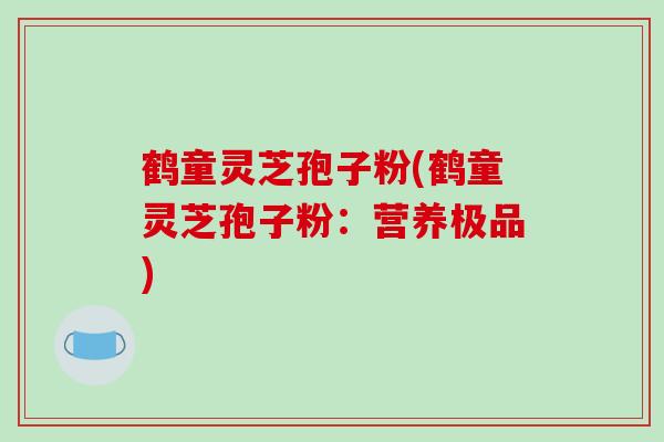 鹤童灵芝孢子粉(鹤童灵芝孢子粉：营养极品)