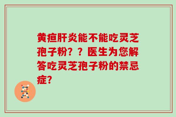 黄疸肝炎能不能吃灵芝孢子粉？？医生为您解答吃灵芝孢子粉的禁忌症？