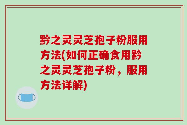 黔之灵灵芝孢子粉服用方法(如何正确食用黔之灵灵芝孢子粉，服用方法详解)