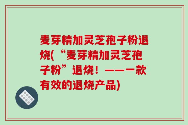 麦芽精加灵芝孢子粉退烧(“麦芽精加灵芝孢子粉”退烧！——一款有效的退烧产品)