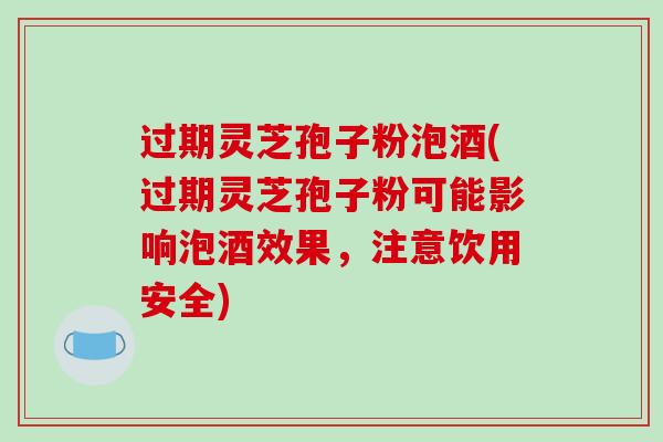 过期灵芝孢子粉泡酒(过期灵芝孢子粉可能影响泡酒效果，注意饮用安全)