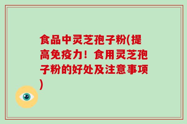 食品中灵芝孢子粉(提高免疫力！食用灵芝孢子粉的好处及注意事项)