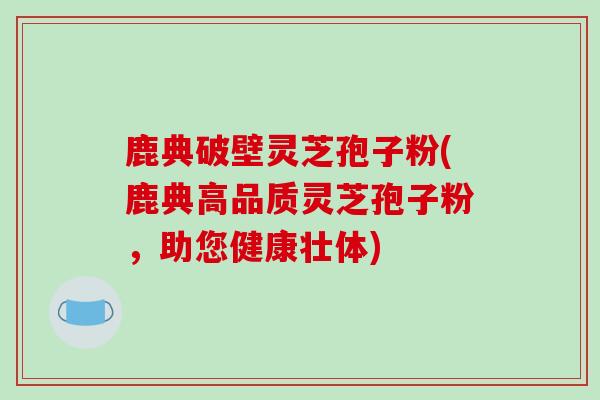 鹿典破壁灵芝孢子粉(鹿典高品质灵芝孢子粉，助您健康壮体)