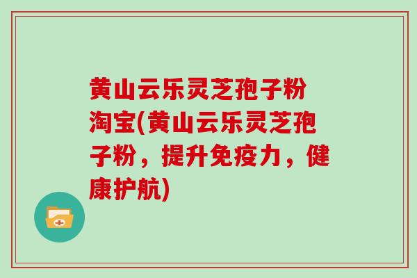 黄山云乐灵芝孢子粉 淘宝(黄山云乐灵芝孢子粉，提升免疫力，健康护航)