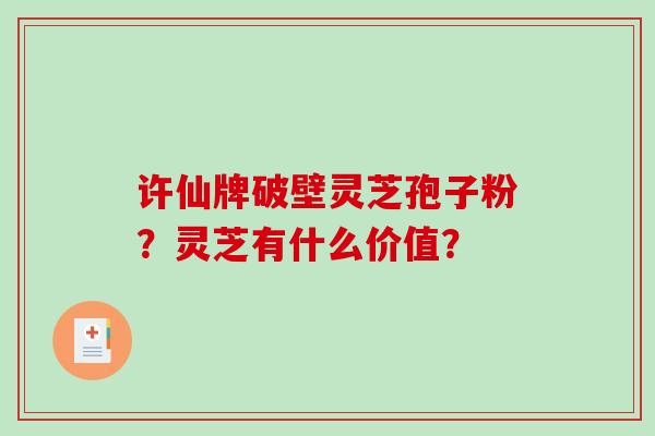 许仙牌破壁灵芝孢子粉？灵芝有什么价值？