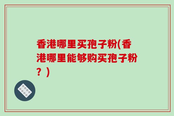香港哪里买孢子粉(香港哪里能够购买孢子粉？)