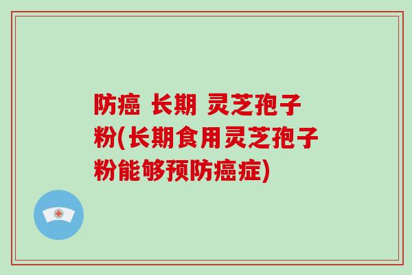 防癌 长期 灵芝孢子粉(长期食用灵芝孢子粉能够预防癌症)